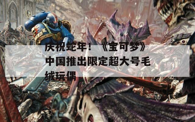 庆祝蛇年！《宝可梦》中国推出限定超大号毛绒玩偶