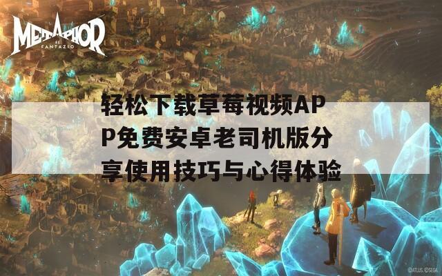 轻松下载草莓视频APP免费安卓老司机版分享使用技巧与心得体验