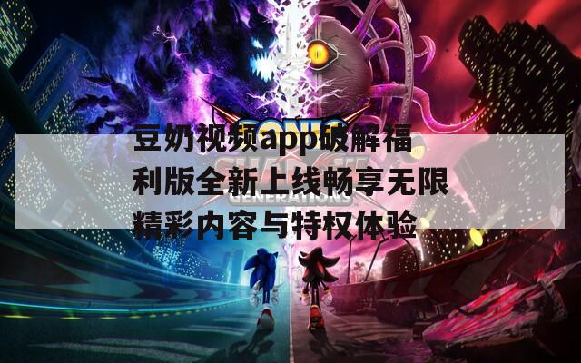 豆奶视频app破解福利版全新上线畅享无限精彩内容与特权体验