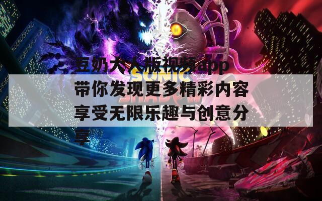 豆奶大人版视频app带你发现更多精彩内容享受无限乐趣与创意分享