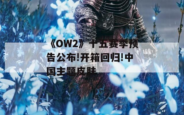 《OW2》十五赛季预告公布!开箱回归!中国主题皮肤
