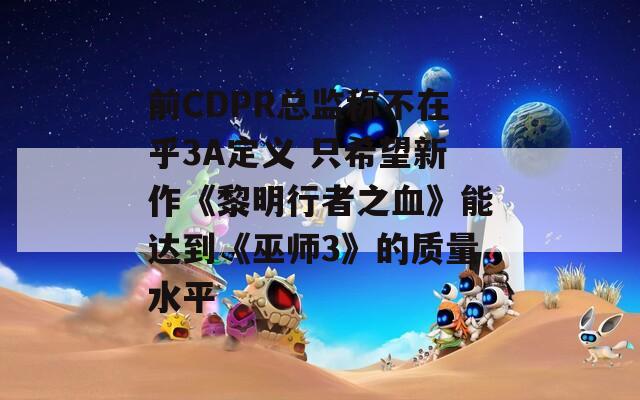 前CDPR总监称不在乎3A定义 只希望新作《黎明行者之血》能达到《巫师3》的质量水平