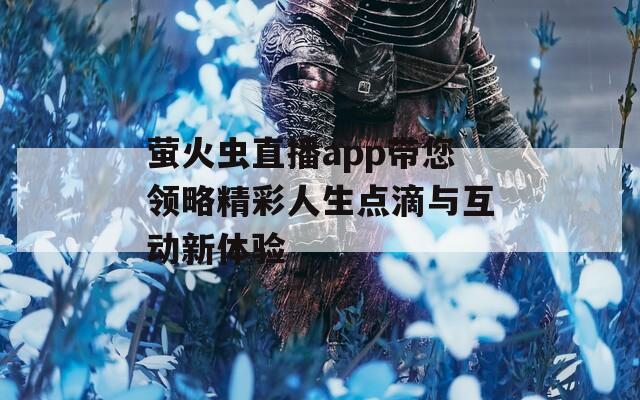 萤火虫直播app带您领略精彩人生点滴与互动新体验