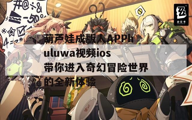 葫芦娃成版人APPhuluwa视频ios带你进入奇幻冒险世界的全新体验
