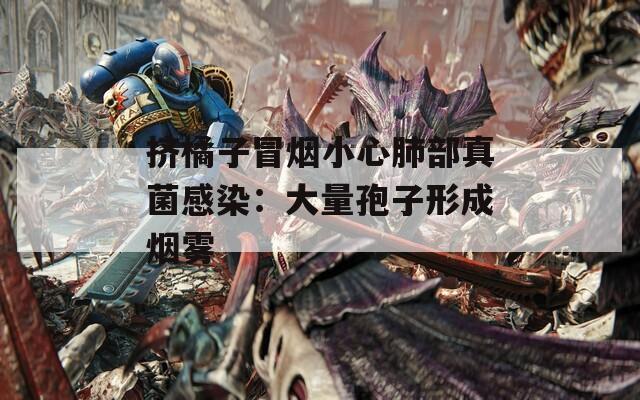 挤橘子冒烟小心肺部真菌感染：大量孢子形成烟雾