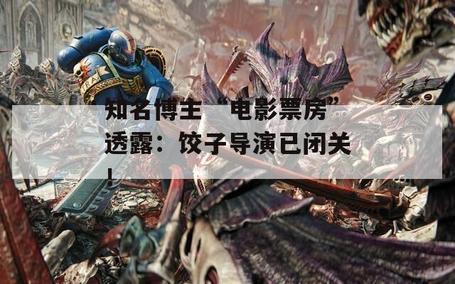 知名博主“电影票房”透露：饺子导演已闭关！