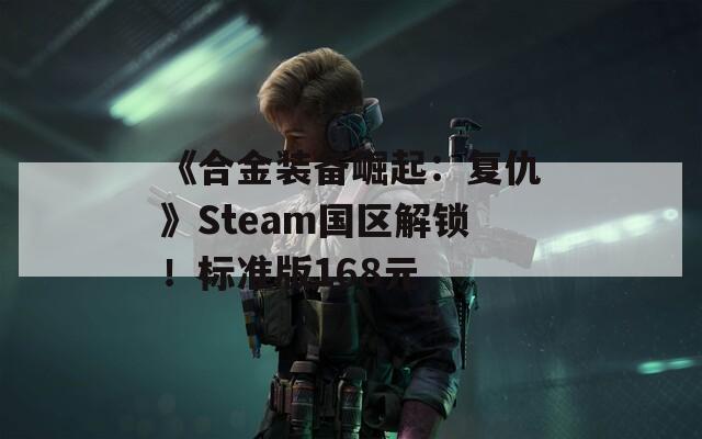 《合金装备崛起：复仇》Steam国区解锁！标准版168元