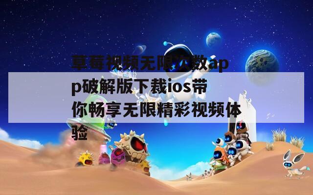 草莓视频无限次数app破解版下裁ios带你畅享无限精彩视频体验