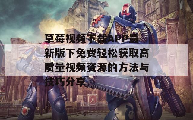 草莓视频下载APP最新版下免费轻松获取高质量视频资源的方法与技巧分享