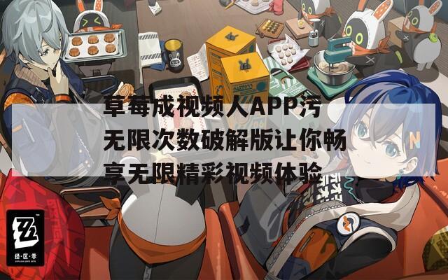 草莓成视频人APP污无限次数破解版让你畅享无限精彩视频体验