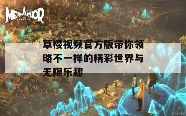 草樱视频官方版带你领略不一样的精彩世界与无限乐趣