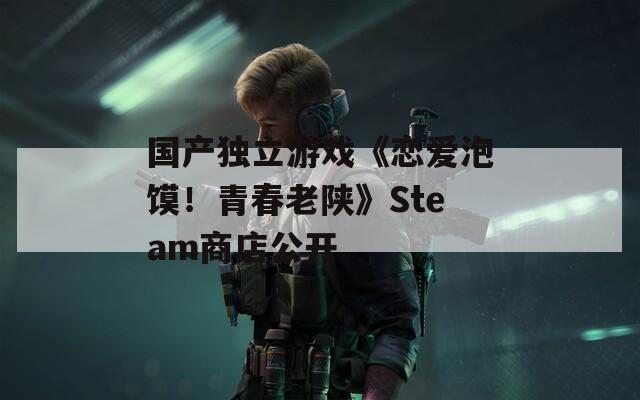 国产独立游戏《恋爱泡馍！青春老陕》Steam商店公开