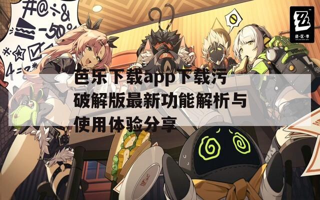 芭乐下载app下载污破解版最新功能解析与使用体验分享