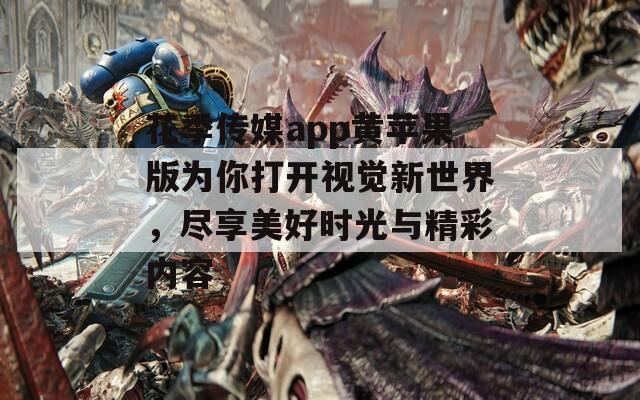 花季传媒app黄苹果版为你打开视觉新世界，尽享美好时光与精彩内容
