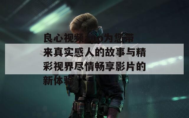 良心视频app为您带来真实感人的故事与精彩视界尽情畅享影片的新体验