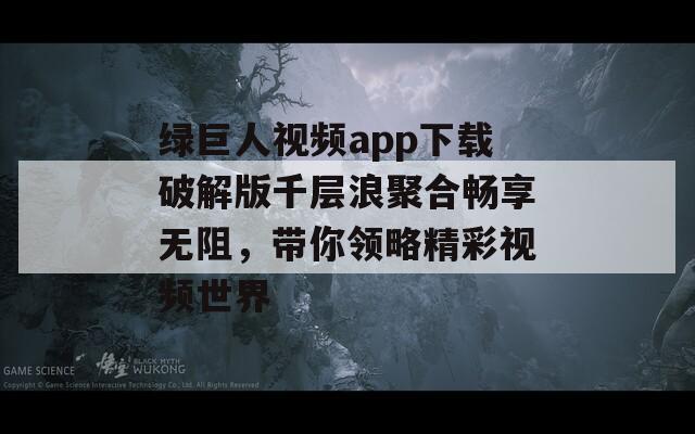 绿巨人视频app下载破解版千层浪聚合畅享无阻，带你领略精彩视频世界