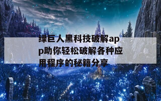 绿巨人黑科技破解app助你轻松破解各种应用程序的秘籍分享