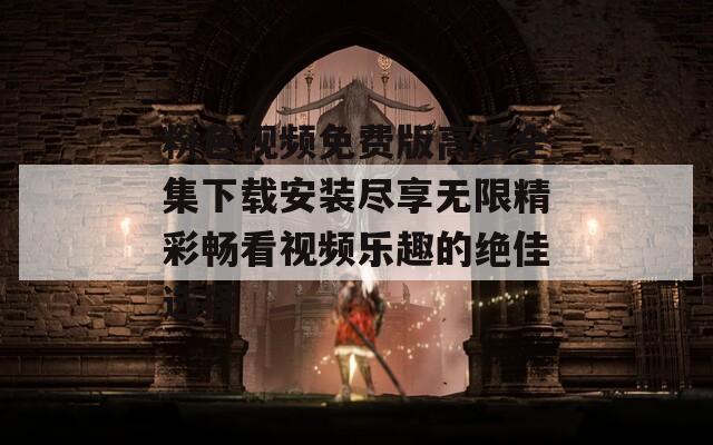 粉色视频免费版高清全集下载安装尽享无限精彩畅看视频乐趣的绝佳选择