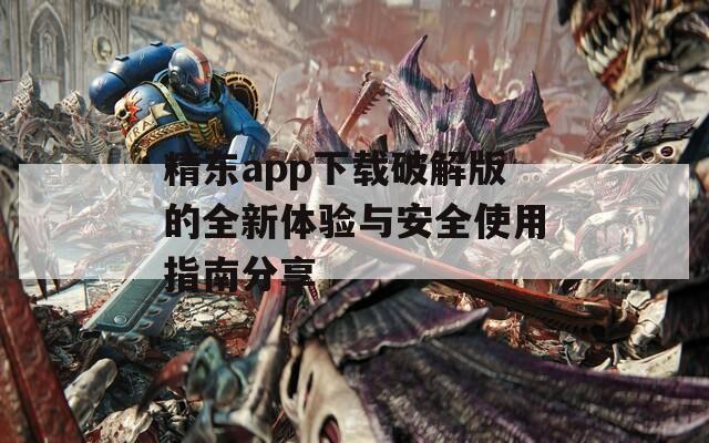 精东app下载破解版的全新体验与安全使用指南分享
