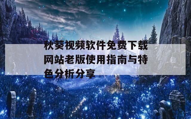 秋葵视频软件免费下载网站老版使用指南与特色分析分享