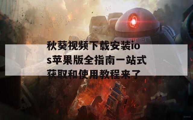 秋葵视频下载安装ios苹果版全指南一站式获取和使用教程来了