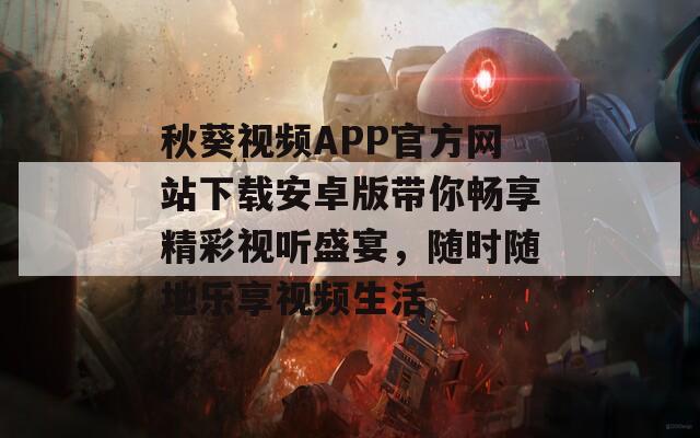 秋葵视频APP官方网站下载安卓版带你畅享精彩视听盛宴，随时随地乐享视频生活