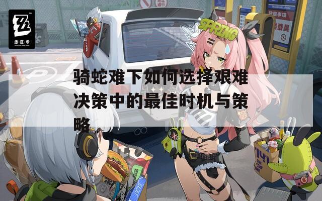 骑蛇难下如何选择艰难决策中的最佳时机与策略