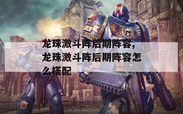 龙珠激斗阵后期阵容,龙珠激斗阵后期阵容怎么搭配
