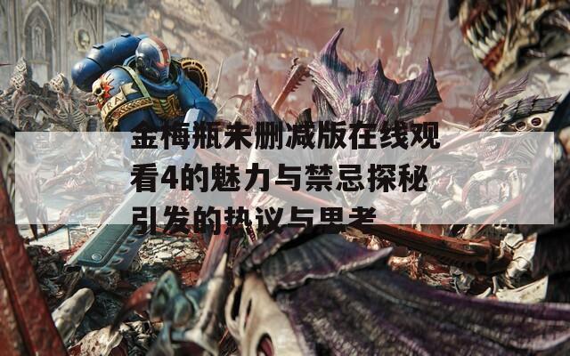 金梅瓶未删减版在线观看4的魅力与禁忌探秘引发的热议与思考
